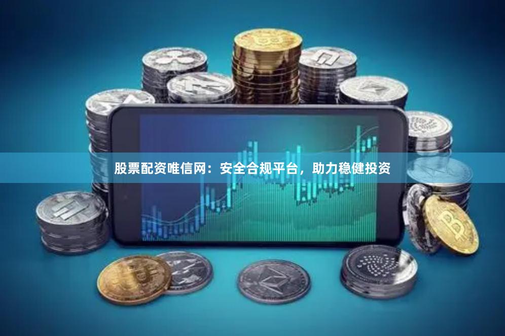 股票配资唯信网：安全合规平台，助力稳健投资
