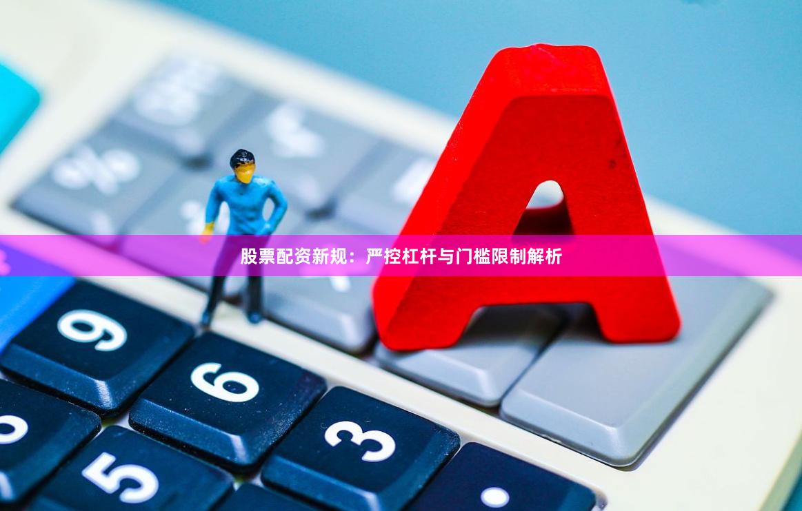 股票配资新规：严控杠杆与门槛限制解析