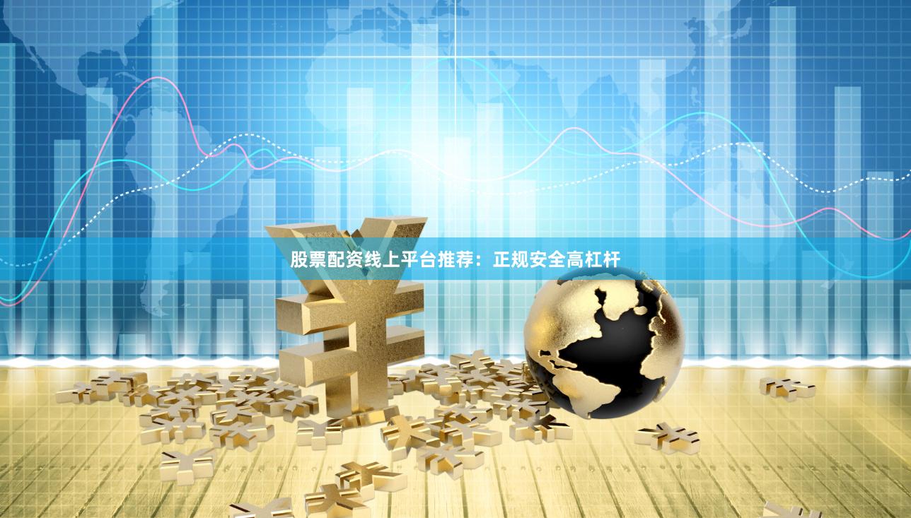 股票配资线上平台推荐：正规安全高杠杆