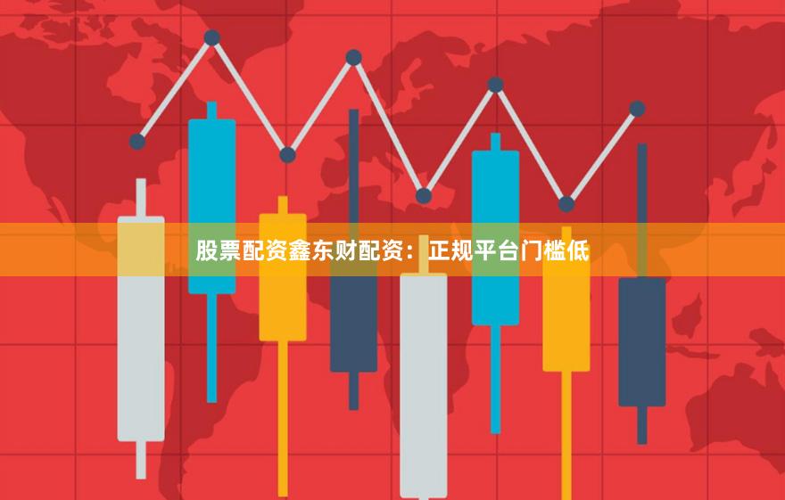 股票配资鑫东财配资：正规平台门槛低