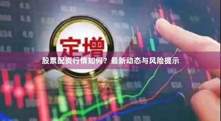 股票配资行情如何？最新动态与风险提示