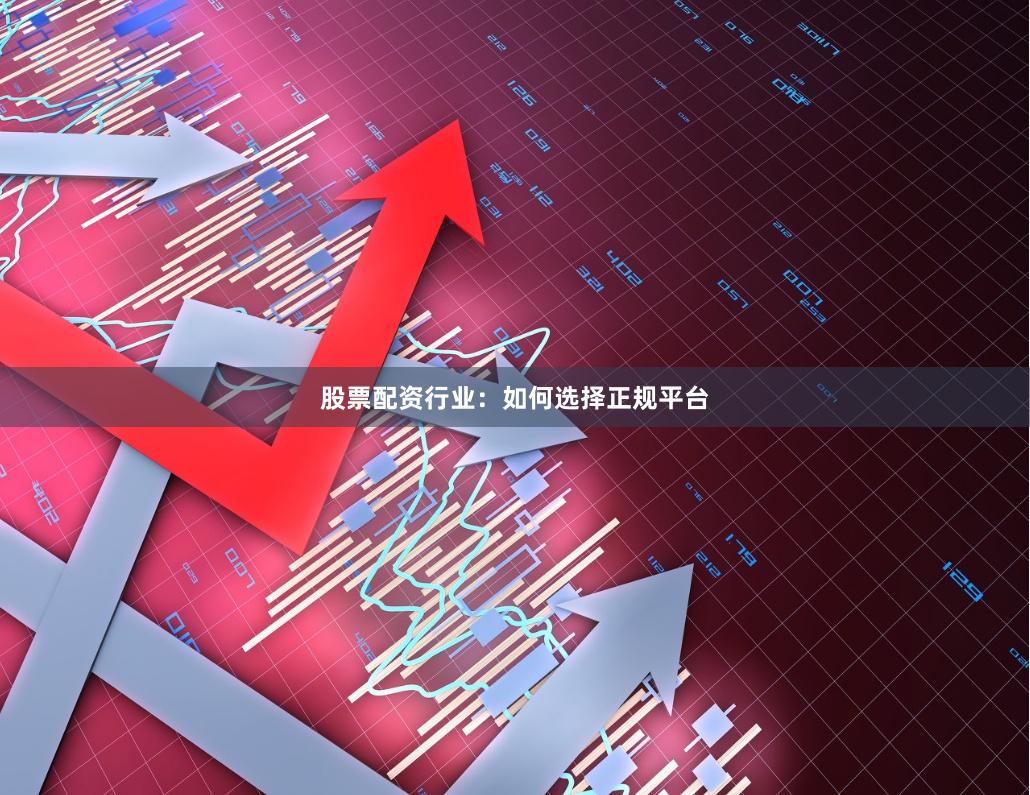 股票配资行业：如何选择正规平台