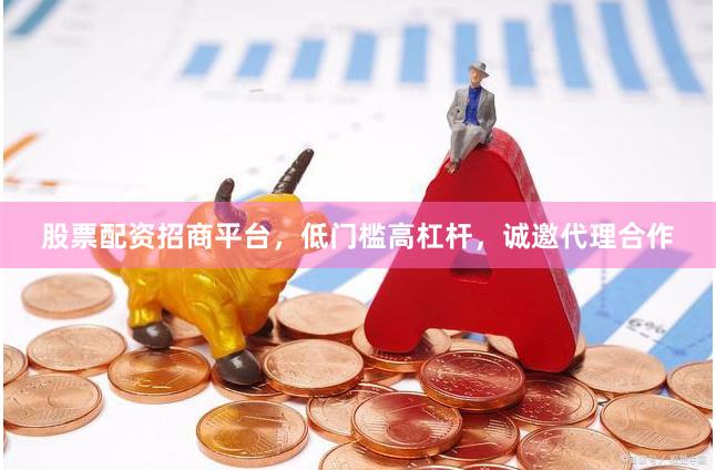 股票配资招商平台，低门槛高杠杆，诚邀代理合作