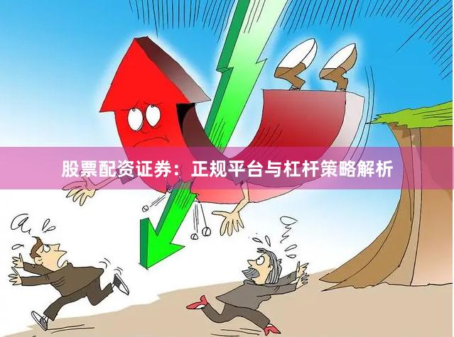 股票配资证券：正规平台与杠杆策略解析