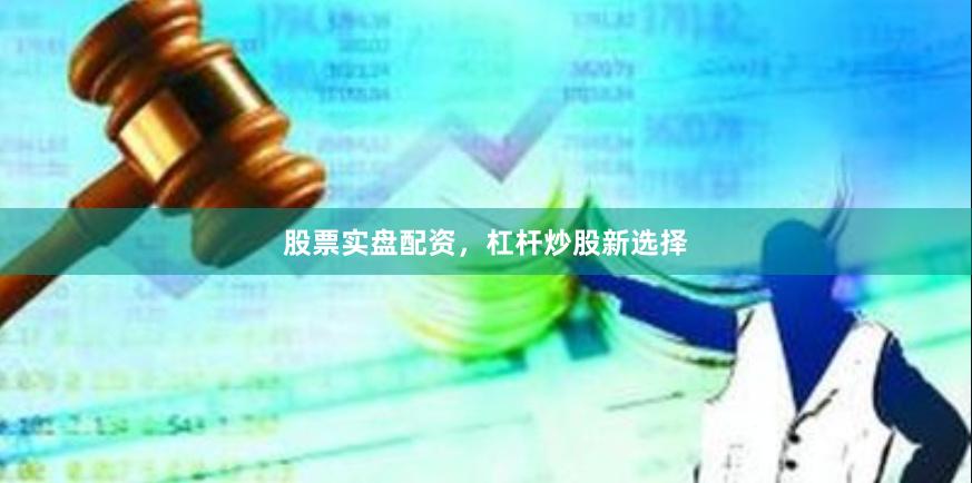 股票实盘配资，杠杆炒股新选择