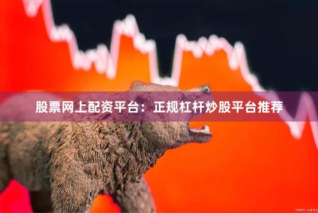 股票网上配资平台：正规杠杆炒股平台推荐