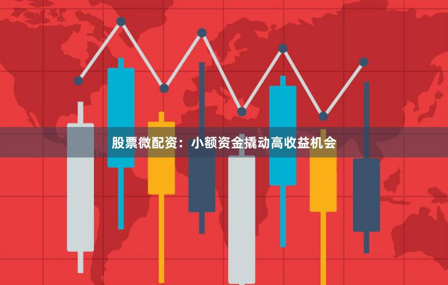 股票微配资：小额资金撬动高收益机会