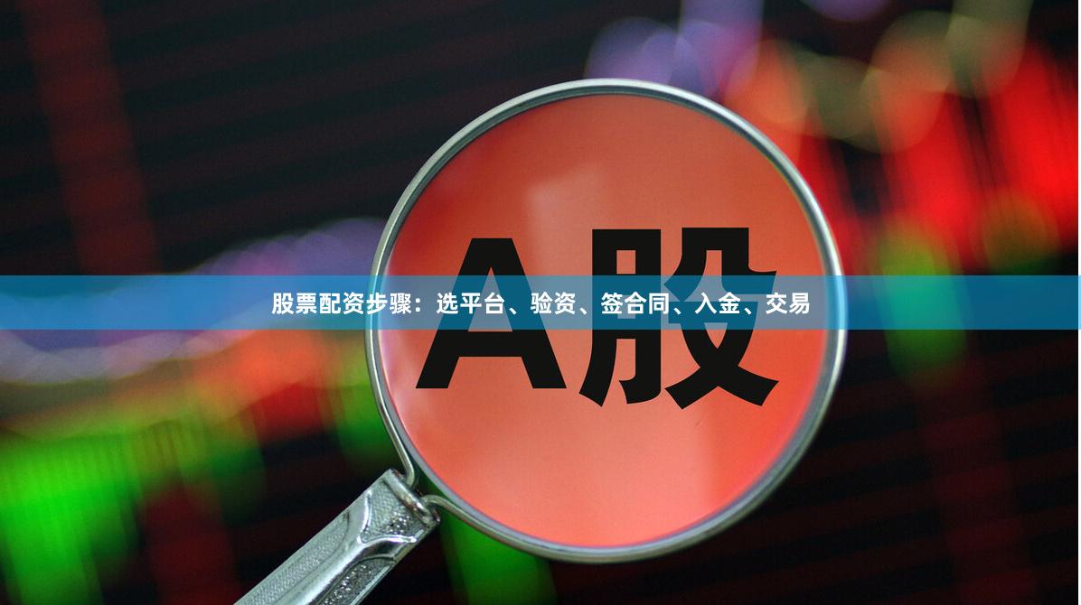股票配资步骤：选平台、验资、签合同、入金、交易
