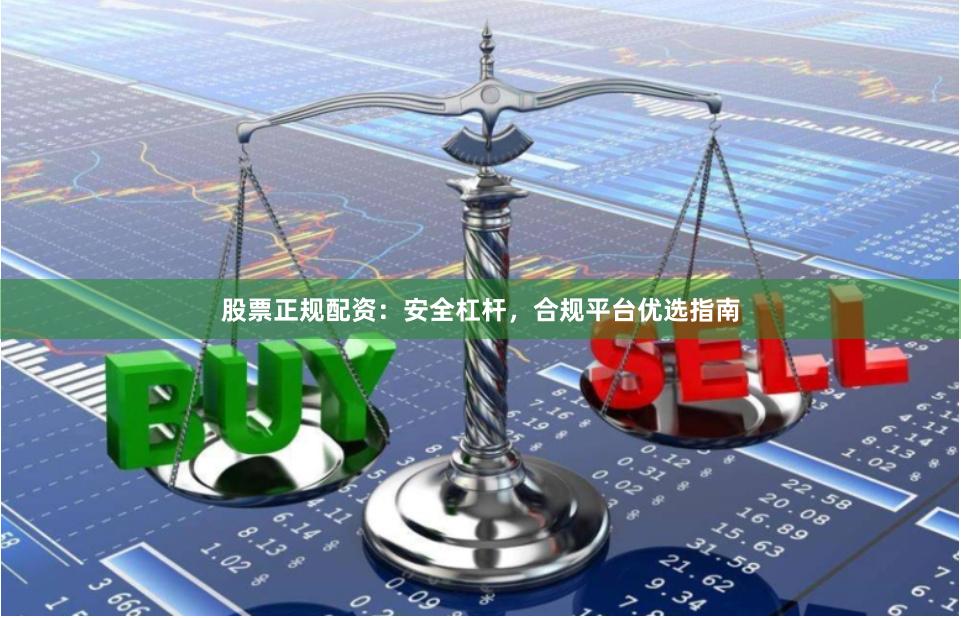 股票正规配资：安全杠杆，合规平台优选指南