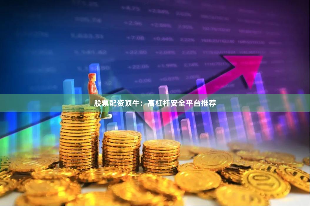 股票配资顶牛：高杠杆安全平台推荐