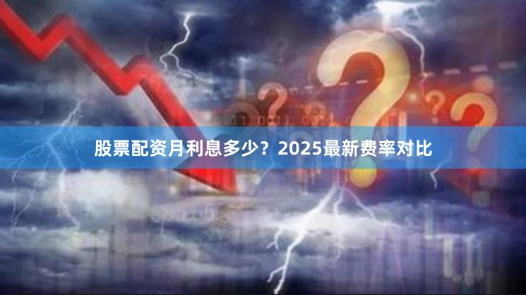 股票配资月利息多少？2025最新费率对比
