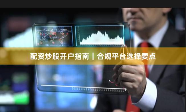 配资炒股开户指南｜合规平台选择要点