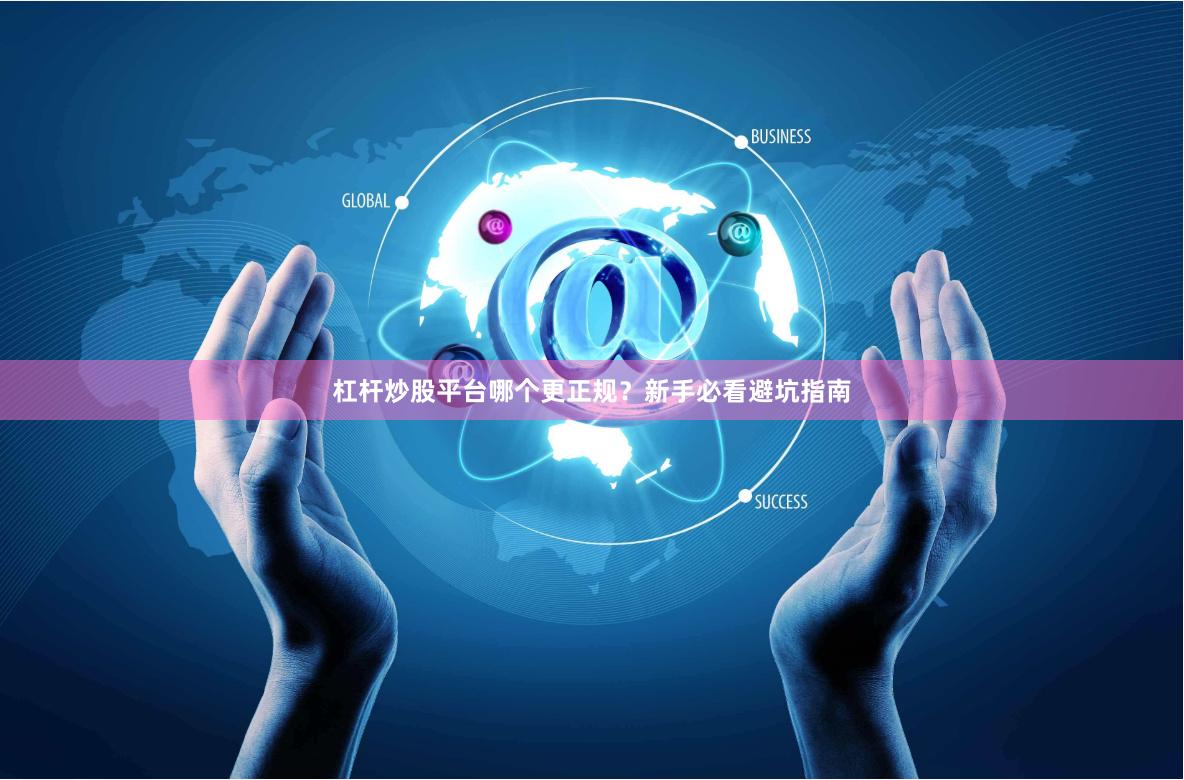 杠杆炒股平台哪个更正规？新手必看避坑指南