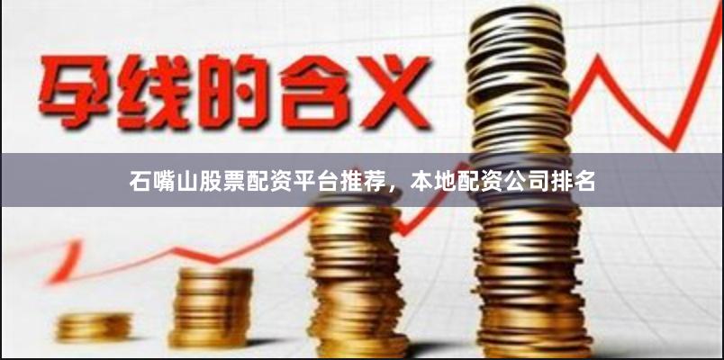 石嘴山股票配资平台推荐，本地配资公司排名