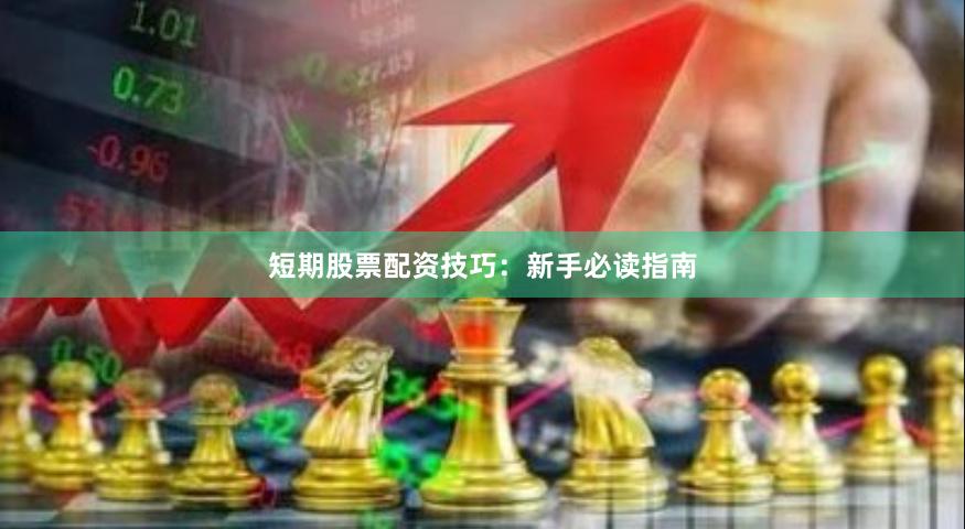 短期股票配资技巧：新手必读指南