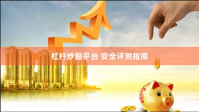 杠杆炒股平台 安全评测指南
