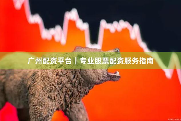 广州配资平台｜专业股票配资服务指南