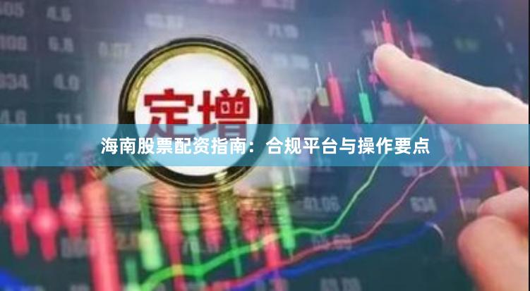海南股票配资指南：合规平台与操作要点